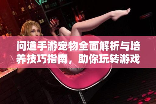 问道手游宠物全面解析与培养技巧指南，助你玩转游戏世界