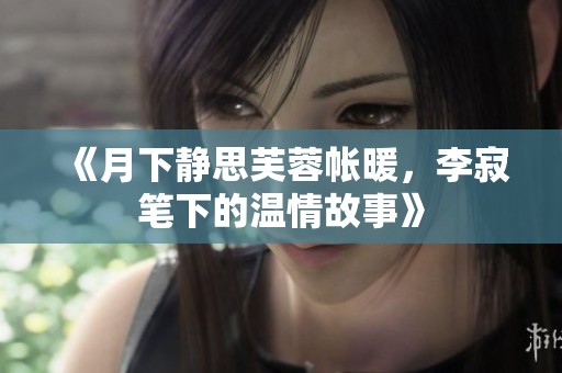 《月下静思芙蓉帐暖，李寂笔下的温情故事》