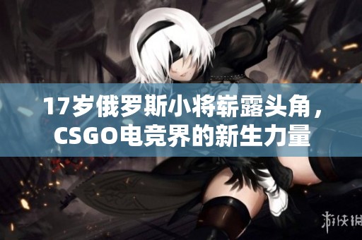 17岁俄罗斯小将崭露头角，CSGO电竞界的新生力量