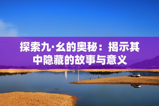 探索九·幺的奥秘：揭示其中隐藏的故事与意义