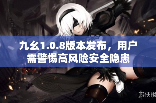 九幺1.0.8版本发布，用户需警惕高风险安全隐患