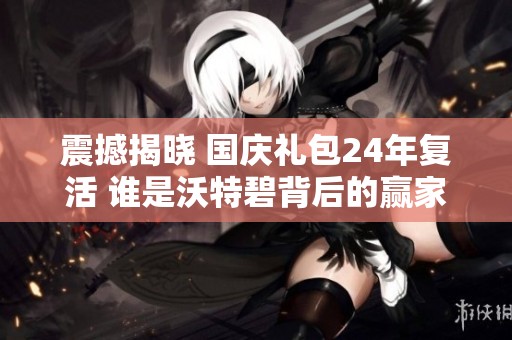 震撼揭晓 国庆礼包24年复活 谁是沃特碧背后的赢家