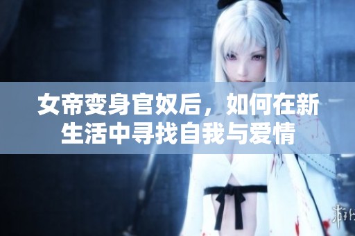 女帝变身官奴后，如何在新生活中寻找自我与爱情