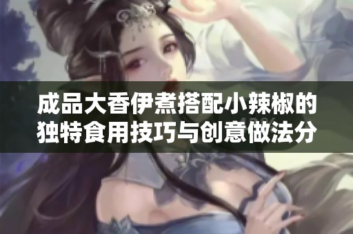 成品大香伊煮搭配小辣椒的独特食用技巧与创意做法分享