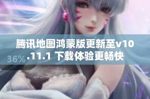 腾讯地图鸿蒙版更新至v10.11.1 下载体验更畅快