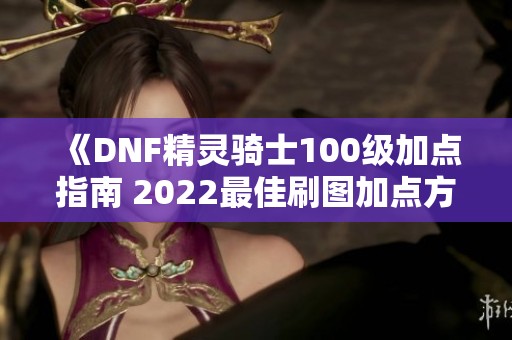 《DNF精灵骑士100级加点指南 2022最佳刷图加点方案解析》