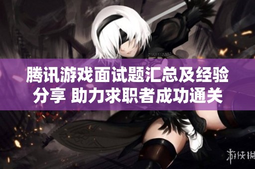 腾讯游戏面试题汇总及经验分享 助力求职者成功通关