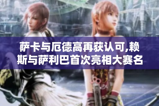 萨卡与厄德高再获认可,赖斯与萨利巴首次亮相大赛名单