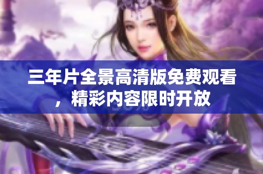 三年片全景高清版免费观看，精彩内容限时开放