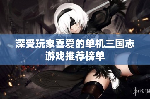 深受玩家喜爱的单机三国志游戏推荐榜单