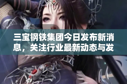 三宝钢铁集团今日发布新消息，关注行业最新动态与发展
