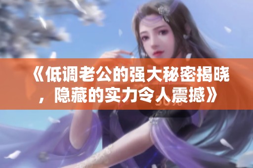 《低调老公的强大秘密揭晓，隐藏的实力令人震撼》