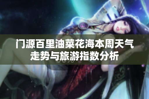 门源百里油菜花海本周天气走势与旅游指数分析