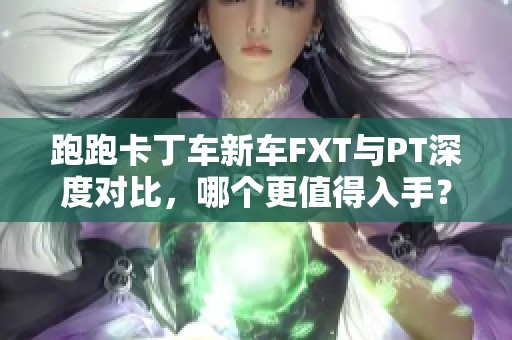 跑跑卡丁车新车FXT与PT深度对比，哪个更值得入手？