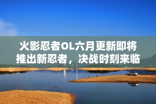 火影忍者OL六月更新即将推出新忍者，决战时刻来临
