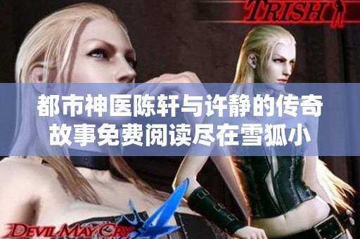 都市神医陈轩与许静的传奇故事免费阅读尽在雪狐小