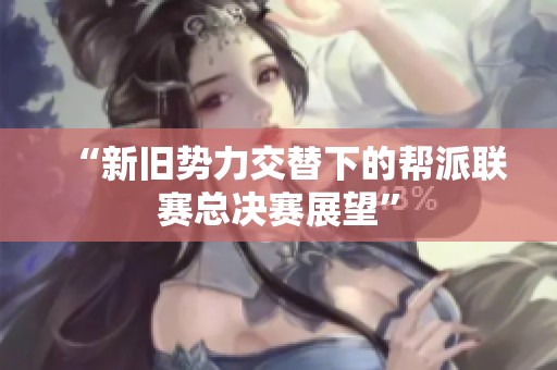 “新旧势力交替下的帮派联赛总决赛展望”