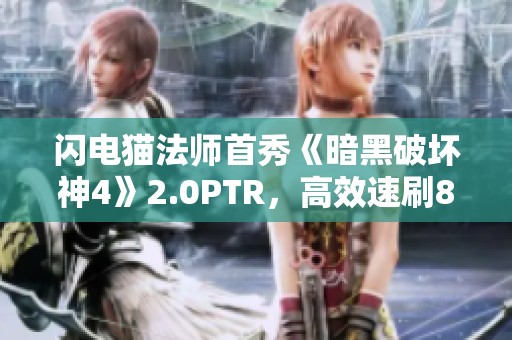 闪电猫法师首秀《暗黑破坏神4》2.0PTR，高效速刷80层魔渊与深坑技巧分析