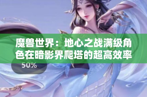 魔兽世界：地心之战满级角色在暗影界爬塔的超高效率探秘