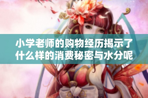 小学老师的购物经历揭示了什么样的消费秘密与水分呢