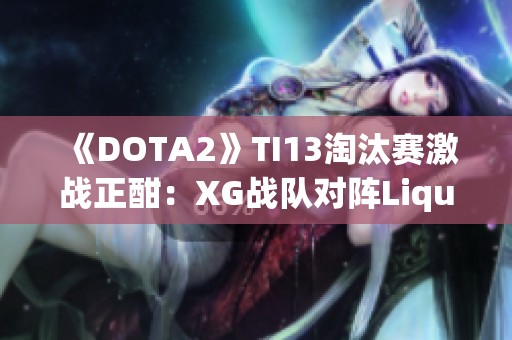 《DOTA2》TI13淘汰赛激战正酣：XG战队对阵Liquid，谁将晋级？
