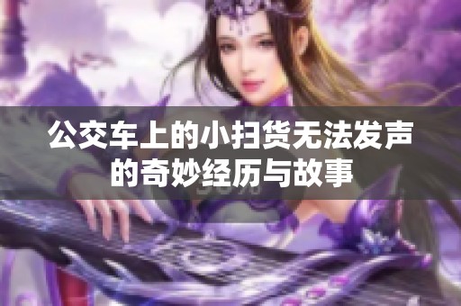 公交车上的小扫货无法发声的奇妙经历与故事