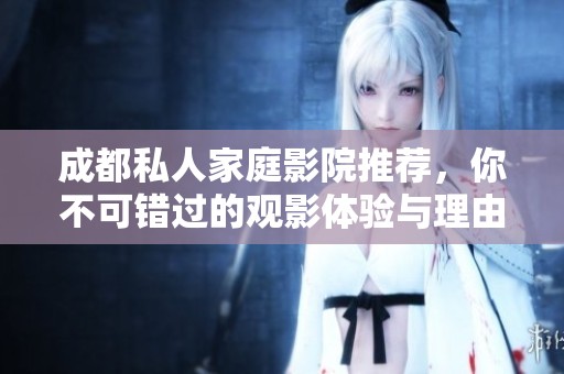 成都私人家庭影院推荐，你不可错过的观影体验与理由