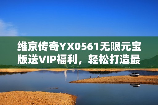 维京传奇YX0561无限元宝版送VIP福利，轻松打造最强角色体验