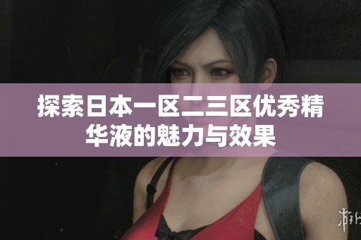 探索日本一区二三区优秀精华液的魅力与效果