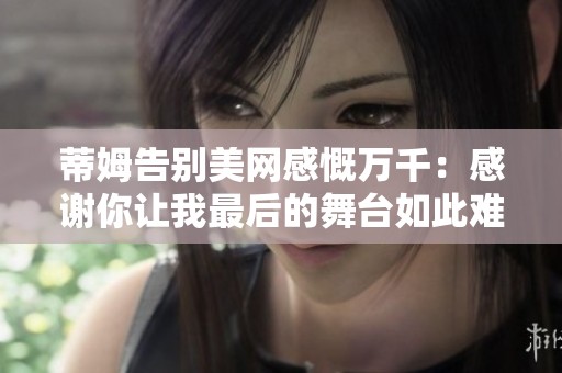 蒂姆告别美网感慨万千：感谢你让我最后的舞台如此难忘