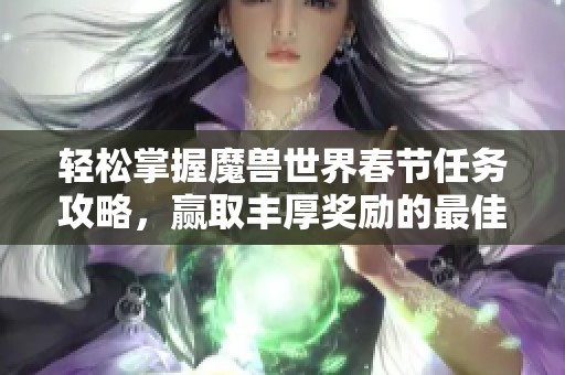 轻松掌握魔兽世界春节任务攻略，赢取丰厚奖励的最佳方法