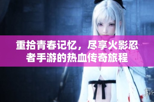 重拾青春记忆，尽享火影忍者手游的热血传奇旅程