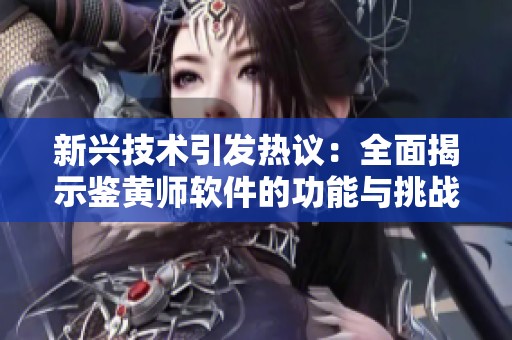 新兴技术引发热议：全面揭示鉴黄师软件的功能与挑战