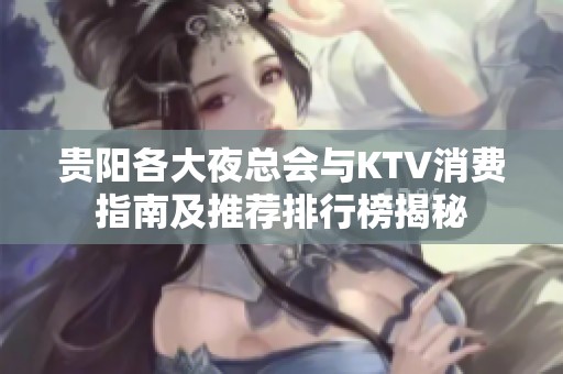 贵阳各大夜总会与KTV消费指南及推荐排行榜揭秘