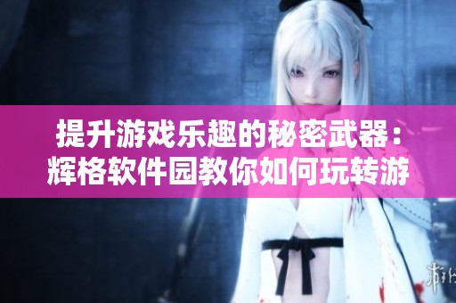 提升游戏乐趣的秘密武器：辉格软件园教你如何玩转游戏补丁