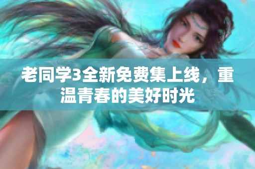 老同学3全新免费集上线，重温青春的美好时光