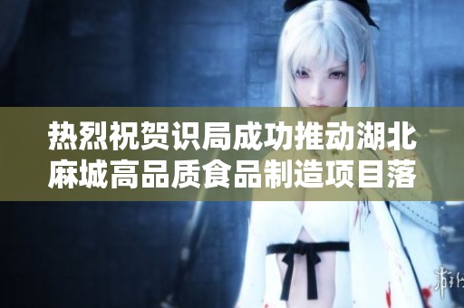 热烈祝贺识局成功推动湖北麻城高品质食品制造项目落地