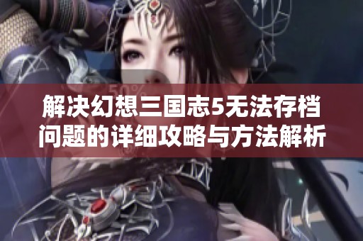 解决幻想三国志5无法存档问题的详细攻略与方法解析