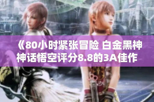 《80小时紧张冒险 白金黑神神话悟空评分8.8的3A佳作》