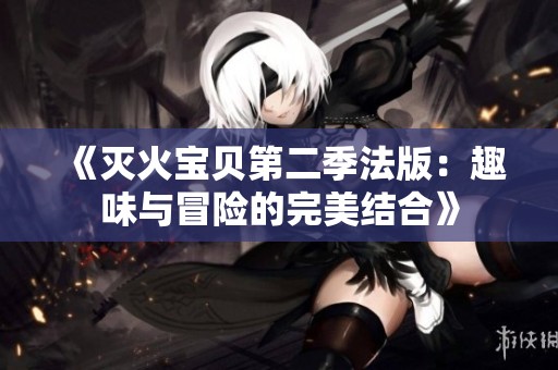 《灭火宝贝第二季法版：趣味与冒险的完美结合》