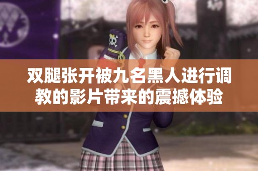 双腿张开被九名黑人进行调教的影片带来的震撼体验