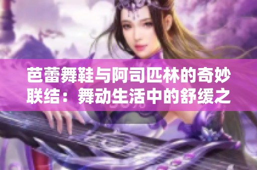 芭蕾舞鞋与阿司匹林的奇妙联结：舞动生活中的舒缓之道