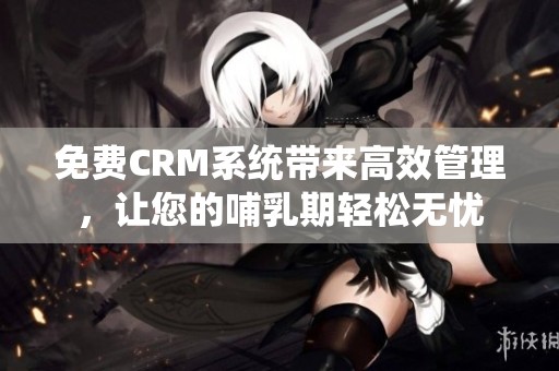 免费CRM系统带来高效管理，让您的哺乳期轻松无忧
