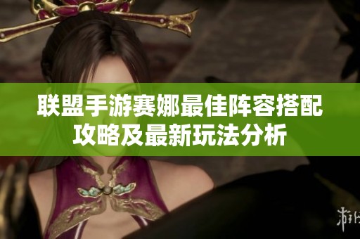 联盟手游赛娜最佳阵容搭配攻略及最新玩法分析