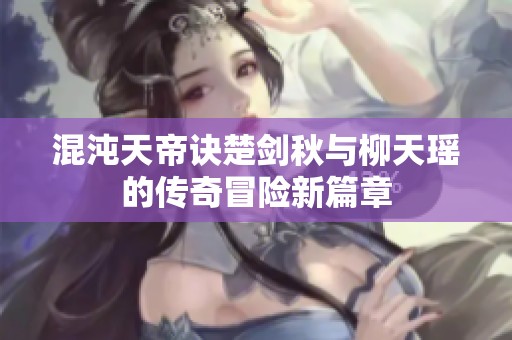 混沌天帝诀楚剑秋与柳天瑶的传奇冒险新篇章