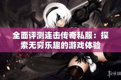 全面评测连击传奇私服：探索无穷乐趣的游戏体验