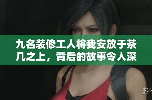 九名装修工人将我安放于茶几之上，背后的故事令人深思