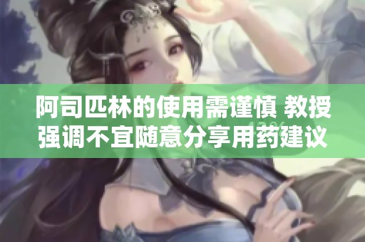 阿司匹林的使用需谨慎 教授强调不宜随意分享用药建议