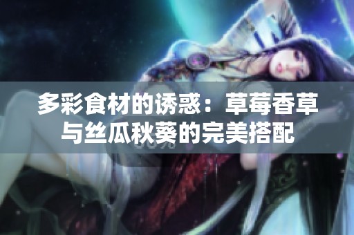 多彩食材的诱惑：草莓香草与丝瓜秋葵的完美搭配