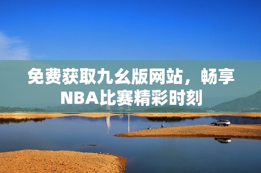 免费获取九幺版网站，畅享NBA比赛精彩时刻